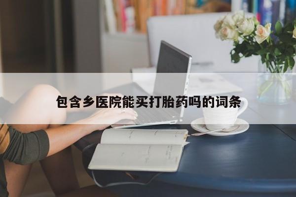 打胎药专卖微信全国包邮包含乡医院能买打胎药吗的词条