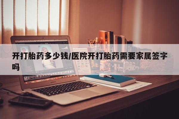 打胎药专卖微信全国包邮开打胎药多少钱/医院开打胎药需要家属签字吗