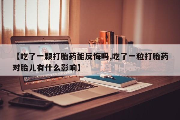 打胎药专卖微信全国包邮【吃了一颗打胎药能反悔吗,吃了一粒打胎药对胎儿有什么影响】