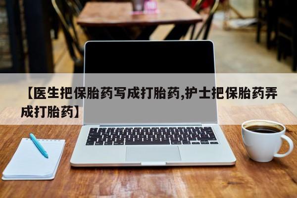 打胎药专卖微信全国包邮【医生把保胎药写成打胎药,护士把保胎药弄成打胎药】