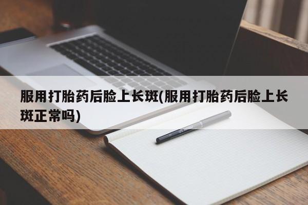 打胎药专卖微信全国包邮服用打胎药后脸上长斑(服用打胎药后脸上长斑正常吗)