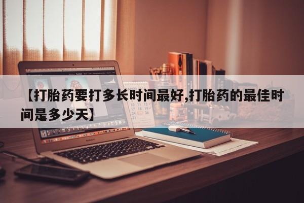打胎药专卖微信全国包邮【打胎药要打多长时间最好,打胎药的最佳时间是多少天】