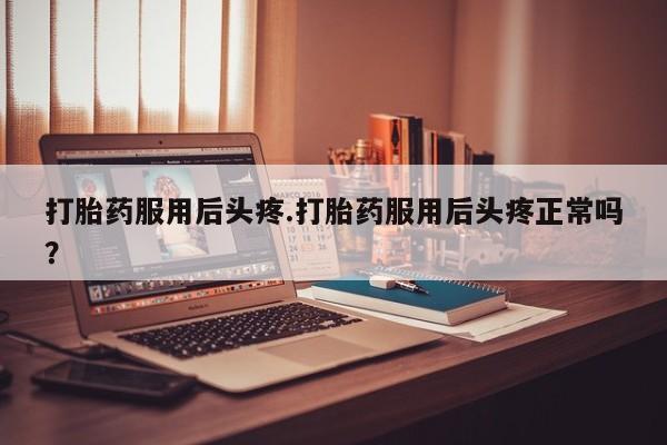 打胎药专卖微信全国包邮打胎药服用后头疼.打胎药服用后头疼正常吗？