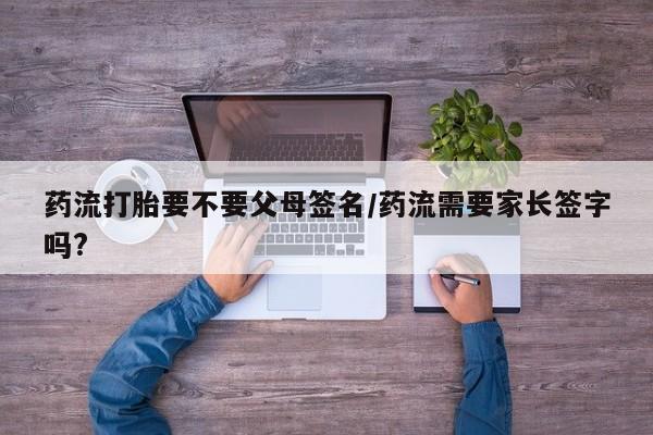 打胎药专卖微信全国包邮药流打胎要不要父母签名/药流需要家长签字吗?