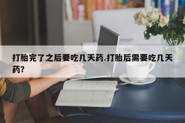 打胎药专卖微信全国包邮打胎完了之后要吃几天药.打胎后需要吃几天药？