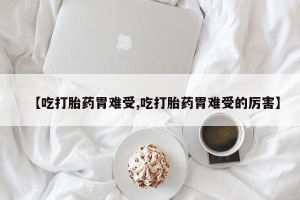 打胎药专卖微信全国包邮【吃打胎药胃难受,吃打胎药胃难受的厉害】
