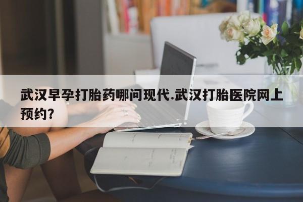 打胎药专卖微信全国包邮武汉早孕打胎药哪问现代.武汉打胎医院网上预约？