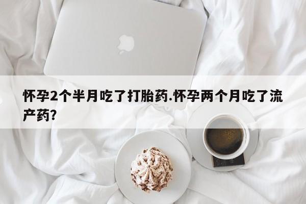 打胎药专卖微信全国包邮怀孕2个半月吃了打胎药.怀孕两个月吃了流产药？