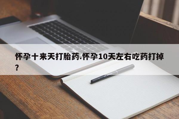 打胎药专卖微信全国包邮怀孕十来天打胎药.怀孕10天左右吃药打掉？