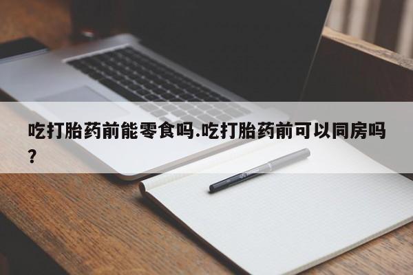 打胎药专卖微信全国包邮吃打胎药前能零食吗.吃打胎药前可以同房吗？