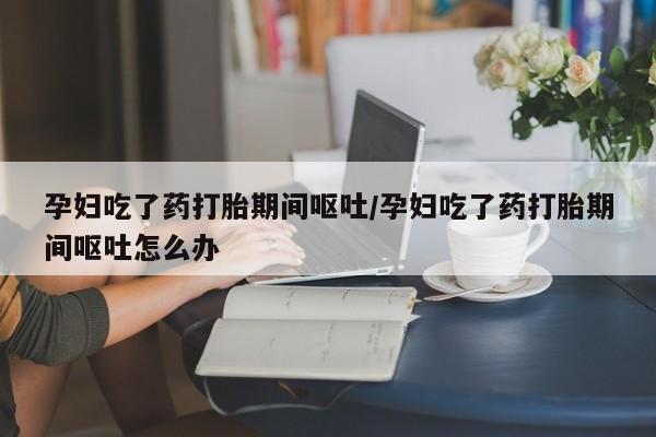 打胎药专卖微信全国包邮孕妇吃了药打胎期间呕吐/孕妇吃了药打胎期间呕吐怎么办