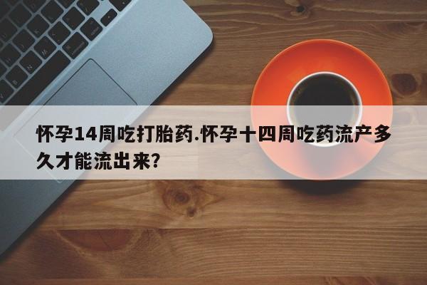 打胎药专卖微信全国包邮怀孕14周吃打胎药.怀孕十四周吃药流产多久才能流出来？
