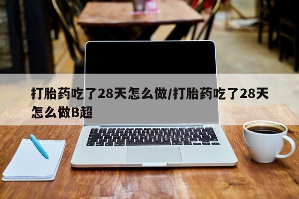 打胎药专卖微信全国包邮打胎药吃了28天怎么做/打胎药吃了28天怎么做B超