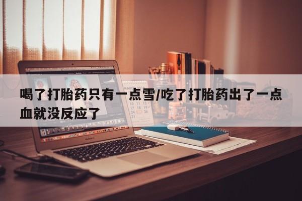 打胎药专卖微信全国包邮喝了打胎药只有一点雪/吃了打胎药出了一点血就没反应了
