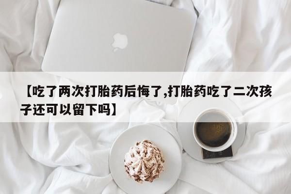 打胎药专卖微信全国包邮【吃了两次打胎药后悔了,打胎药吃了二次孩子还可以留下吗】