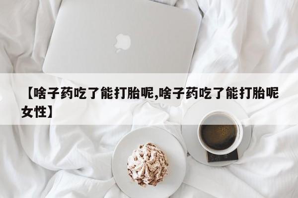 打胎药专卖微信全国包邮【啥子药吃了能打胎呢,啥子药吃了能打胎呢女性】