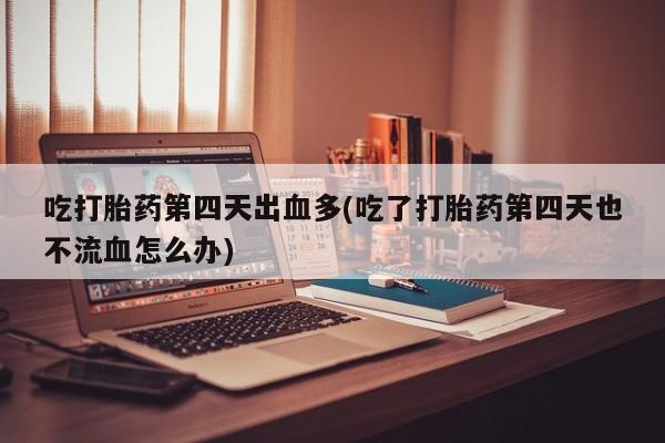 打胎药专卖微信全国包邮吃打胎药第四天出血多(吃了打胎药第四天也不流血怎么办)
