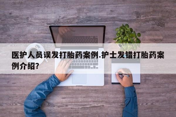 打胎药专卖微信全国包邮医护人员误发打胎药案例.护士发错打胎药案例介绍？