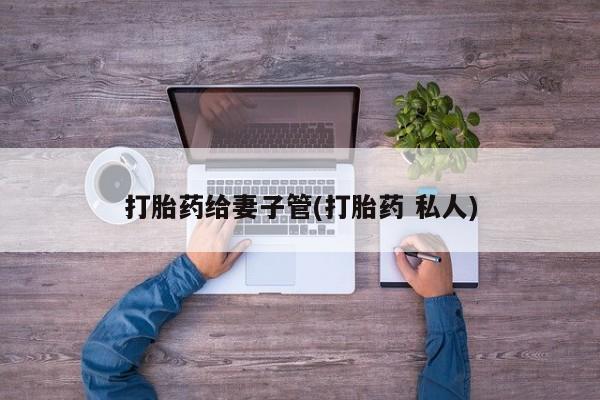 打胎药专卖微信全国包邮打胎药给妻子管(打胎药 私人)