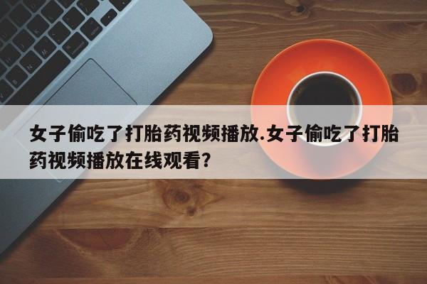 打胎药专卖微信全国包邮女子偷吃了打胎药视频播放.女子偷吃了打胎药视频播放在线观看？