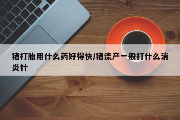 打胎药专卖微信全国包邮猪打胎用什么药好得快/猪流产一般打什么消炎针