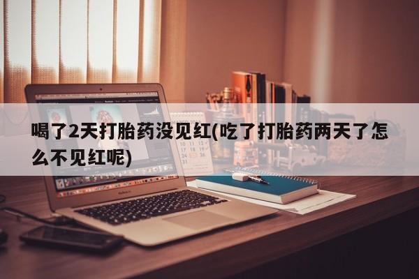 打胎药专卖微信全国包邮喝了2天打胎药没见红(吃了打胎药两天了怎么不见红呢)