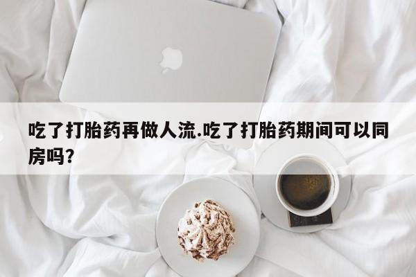 打胎药专卖微信全国包邮吃了打胎药再做人流.吃了打胎药期间可以同房吗？
