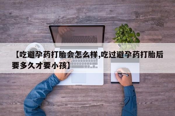 打胎药专卖微信全国包邮【吃避孕药打胎会怎么样,吃过避孕药打胎后要多久才要小孩】