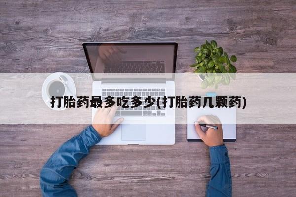 打胎药专卖微信全国包邮打胎药最多吃多少(打胎药几颗药)