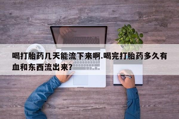 打胎药专卖微信全国包邮喝打胎药几天能流下来啊.喝完打胎药多久有血和东西流出来？