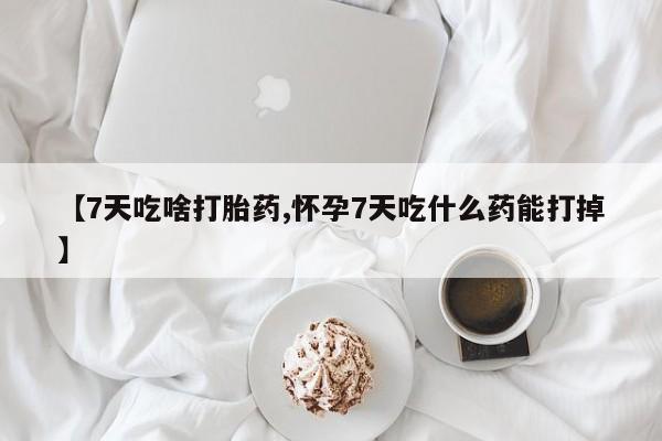 打胎药专卖微信全国包邮【7天吃啥打胎药,怀孕7天吃什么药能打掉】