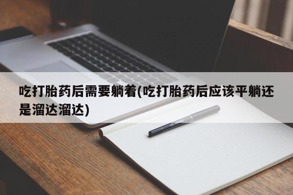 打胎药专卖微信全国包邮吃打胎药后需要躺着(吃打胎药后应该平躺还是溜达溜达)