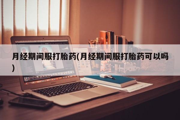 打胎药专卖微信全国包邮月经期间服打胎药(月经期间服打胎药可以吗)