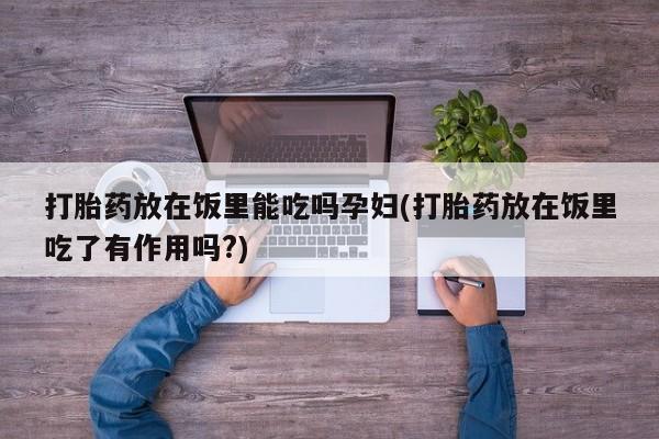 打胎药专卖微信全国包邮打胎药放在饭里能吃吗孕妇(打胎药放在饭里吃了有作用吗?)
