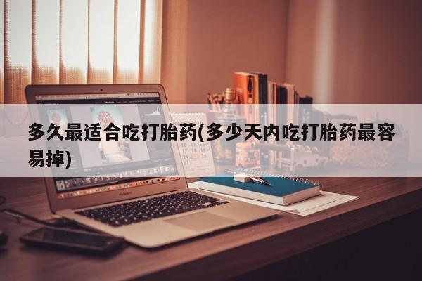 打胎药专卖微信全国包邮多久最适合吃打胎药(多少天内吃打胎药最容易掉)