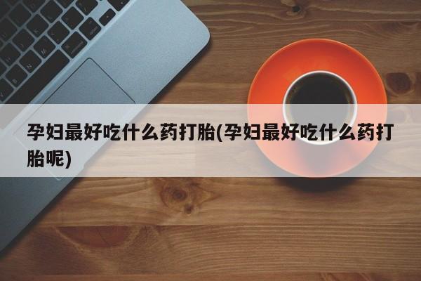 打胎药专卖微信全国包邮孕妇最好吃什么药打胎(孕妇最好吃什么药打胎呢)