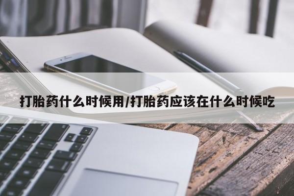 打胎药专卖微信全国包邮打胎药什么时候用/打胎药应该在什么时候吃