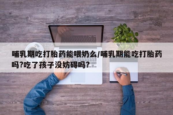 打胎药专卖微信全国包邮哺乳期吃打胎药能喂奶么/哺乳期能吃打胎药吗?吃了孩子没妨碍吗?