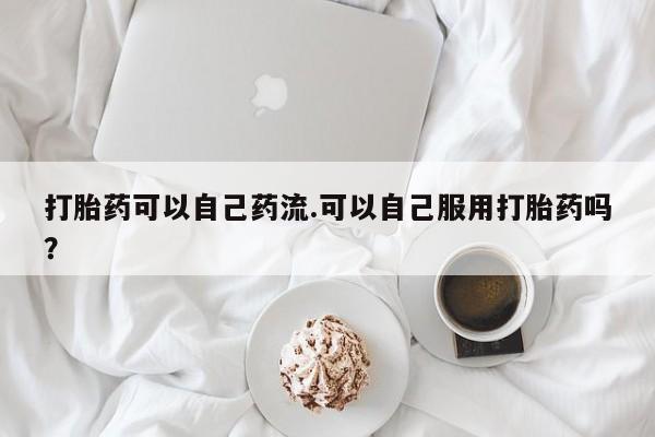 打胎药专卖微信全国包邮打胎药可以自己药流.可以自己服用打胎药吗?