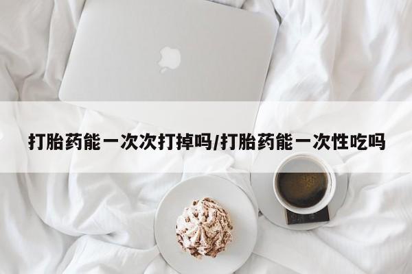 打胎药专卖微信全国包邮打胎药能一次次打掉吗/打胎药能一次性吃吗