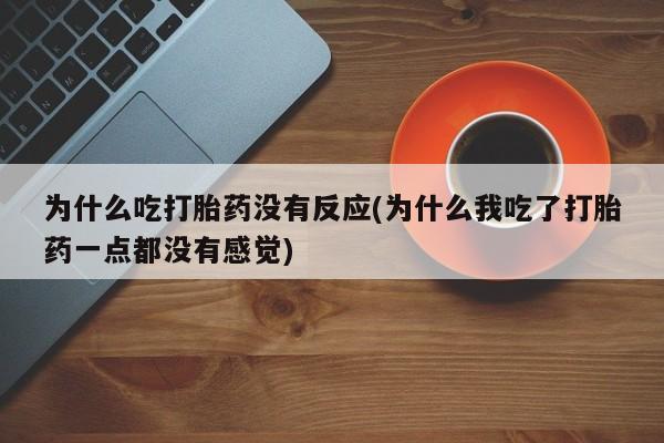 打胎药专卖微信全国包邮为什么吃打胎药没有反应(为什么我吃了打胎药一点都没有感觉)