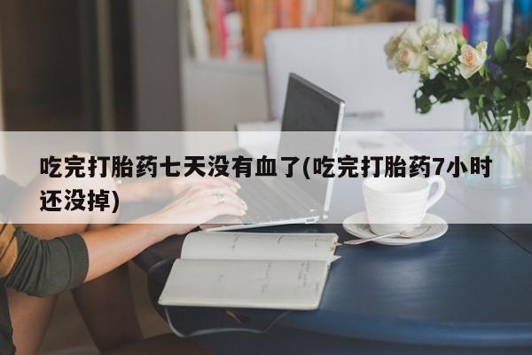 打胎药专卖微信全国包邮吃完打胎药七天没有血了(吃完打胎药7小时还没掉)