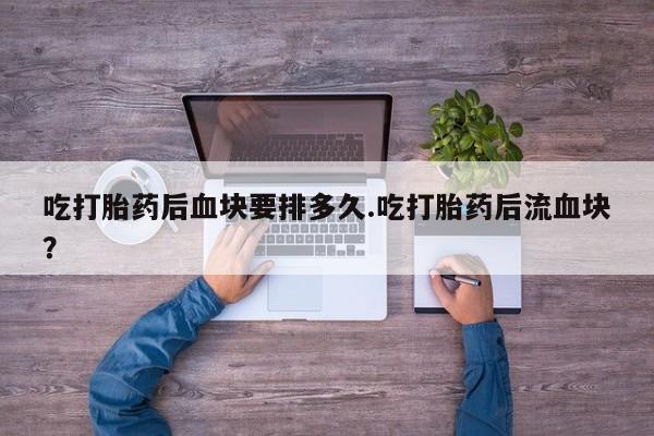 打胎药专卖微信全国包邮吃打胎药后血块要排多久.吃打胎药后流血块?