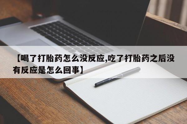打胎药专卖微信全国包邮【喝了打胎药怎么没反应,吃了打胎药之后没有反应是怎么回事】