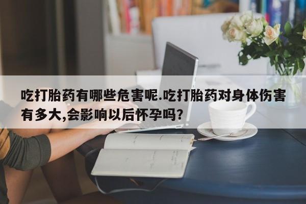打胎药专卖微信全国包邮吃打胎药有哪些危害呢.吃打胎药对身体伤害有多大,会影响以后怀孕吗？