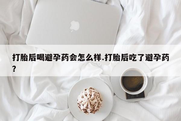 打胎药专卖微信全国包邮打胎后喝避孕药会怎么样.打胎后吃了避孕药？