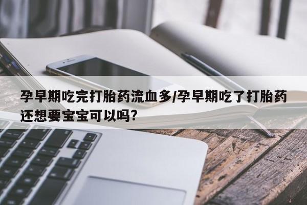 打胎药专卖微信全国包邮孕早期吃完打胎药流血多/孕早期吃了打胎药还想要宝宝可以吗?