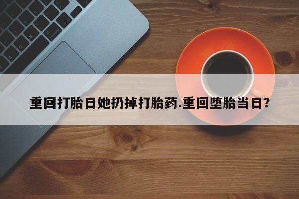 打胎药专卖微信全国包邮重回打胎日她扔掉打胎药.重回堕胎当日?