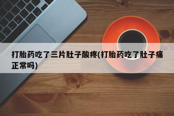 打胎药专卖微信全国包邮打胎药吃了三片肚子酸疼(打胎药吃了肚子痛正常吗)
