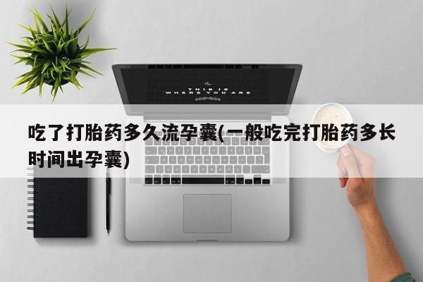 打胎药专卖微信全国包邮吃了打胎药多久流孕囊(一般吃完打胎药多长时间出孕囊)